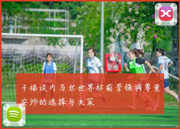卡福谈内马尔世界杯前景强调尊重安帅的选择与决策