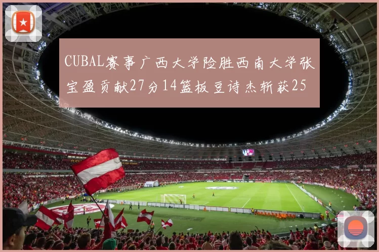 CUBAL赛事广西大学险胜西南大学张宝盈贡献27分14篮板豆诗杰斩获25分