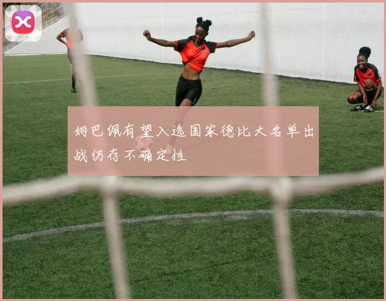 姆巴佩有望入选国家德比大名单出战仍存不确定性