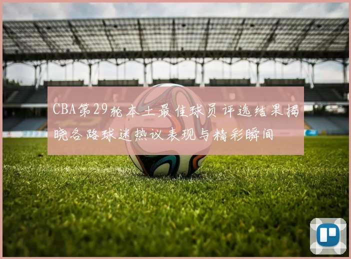 CBA第29轮本土最佳球员评选结果揭晓各路球迷热议表现与精彩瞬间