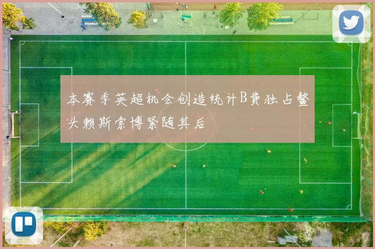 本赛季英超机会创造统计B费独占鳌头赖斯索博紧随其后