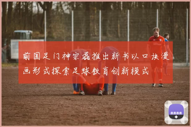 前国足门神宗磊推出新书以口诀漫画形式探索足球教育创新模式