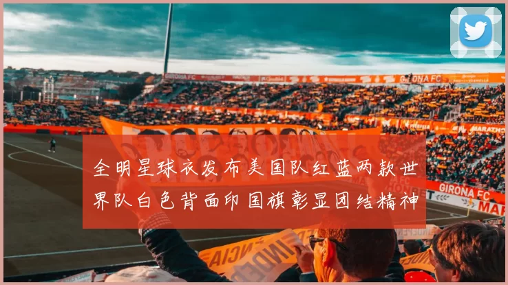 全明星球衣发布美国队红蓝两款世界队白色背面印国旗彰显团结精神
