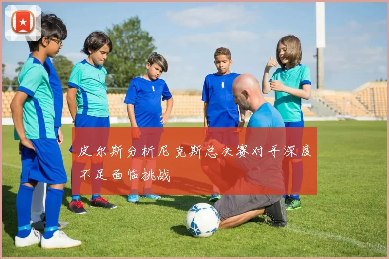皮尔斯分析尼克斯总决赛对手深度不足面临挑战