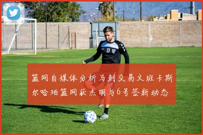 篮网自媒体分析马刺交易文班卡斯尔哈珀篮网获杰明与6号签新动态