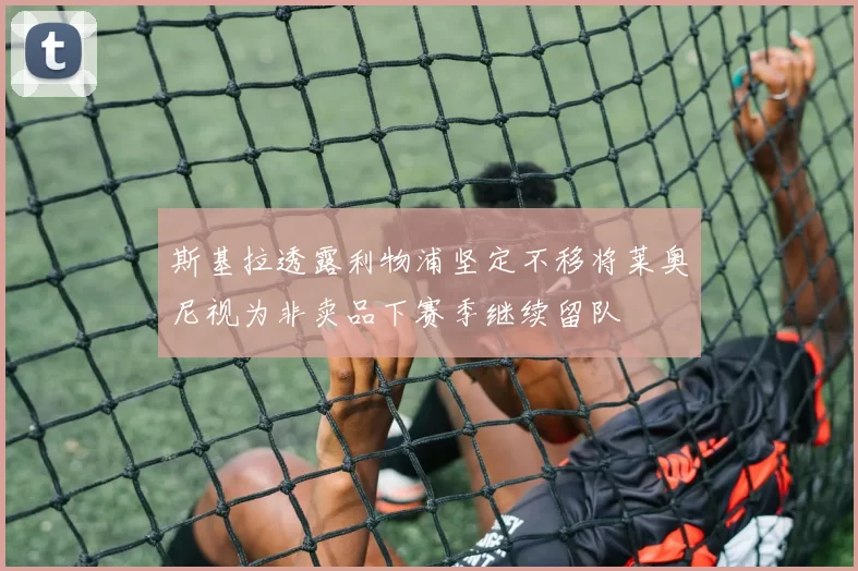 斯基拉透露利物浦坚定不移将莱奥尼视为非卖品下赛季继续留队