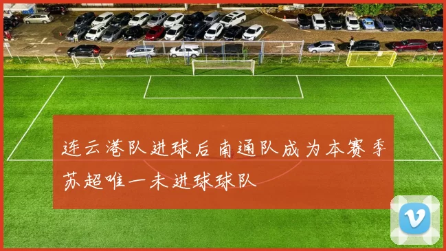 连云港队进球后南通队成为本赛季苏超唯一未进球球队